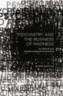 Psychiatry and the Business of Madness : An Ethical and Epistemological Accounting - eBook