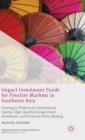 Impact Investment Funds for Frontier Markets in Southeast Asia : Creating a Platform for Institutional Capital, High-Quality Foreign Direct Investment, and Proactive Policy Making - Book