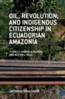 Oil, Revolution, and Indigenous Citizenship in Ecuadorian Amazonia - Book