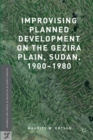 Improvising Planned Development on the Gezira Plain, Sudan, 1900-1980 - eBook