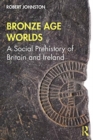 Bronze Age Worlds : A Social Prehistory of Britain and Ireland - Book