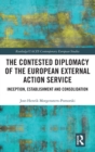The Contested Diplomacy of the European External Action Service : Inception, Establishment and Consolidation - Book