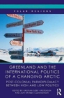 Greenland and the International Politics of a Changing Arctic : Postcolonial Paradiplomacy between High and Low Politics - Book