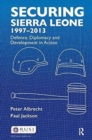 Securing Sierra Leone, 1997-2013 : Defence, Diplomacy and Development in Action - Book
