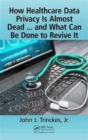 How Healthcare Data Privacy Is Almost Dead ... and What Can Be Done to Revive It! - Book