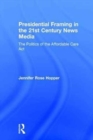 Presidential Framing in the 21st Century News Media : The Politics of the Affordable Care Act - Book