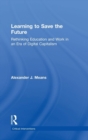 Learning to Save the Future : Rethinking Education and Work in an Era of Digital Capitalism - Book