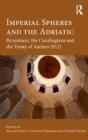 Imperial Spheres and the Adriatic : Byzantium, the Carolingians and the Treaty of Aachen (812) - Book