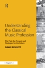 Understanding the Classical Music Profession : The Past, the Present and Strategies for the Future - Book