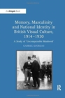Memory, Masculinity and National Identity in British Visual Culture, 1914-1930 : A Study of 'Unconquerable Manhood' - Book