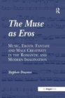 The Muse as Eros : Music, Erotic Fantasy and Male Creativity in the Romantic and Modern Imagination - Book