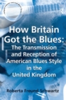 How Britain Got the Blues: The Transmission and Reception of American Blues Style in the United Kingdom - Book