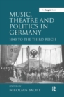 Music, Theatre and Politics in Germany : 1848 to the Third Reich - Book