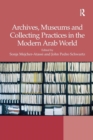 Archives, Museums and Collecting Practices in the Modern Arab World - Book