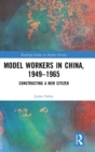 Model Workers in China, 1949-1965 : Constructing A New Citizen - Book