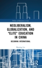 Neoliberalism, Globalization, and "Elite" Education in China : Becoming International - Book
