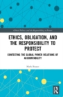 Ethics, Obligation, and the Responsibility to Protect : Contesting the Global Power Relations of Accountability - Book