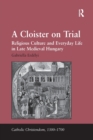 A Cloister on Trial : Religious Culture and Everyday Life in Late Medieval Hungary - Book