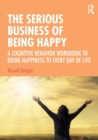 The Serious Business of Being Happy : A Cognitive Behavior Workbook to Bring Happiness to Every Day of Life - Book