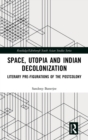 Space, Utopia and Indian Decolonization : Literary Pre-Figurations of the Postcolony - Book