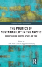The Politics of Sustainability in the Arctic : Reconfiguring Identity, Space, and Time - Book