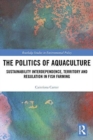 The Politics of Aquaculture : Sustainability Interdependence, Territory and Regulation in Fish Farming - Book