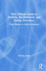 The Clinical Guide to Fertility, Motherhood, and Eating Disorders : From Shame to Self-Acceptance - Book