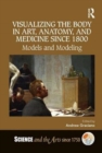 Visualizing the Body in Art, Anatomy, and Medicine since 1800 : Models and Modeling - Book
