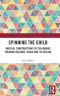 Spinning the Child : Musical Constructions of Childhood through Records, Radio and Television - Book