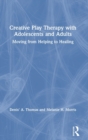 Creative Play Therapy with Adolescents and Adults : Moving from Helping to Healing - Book