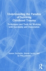 Understanding the Paradox of Surviving Childhood Trauma : Techniques and Tools for Working with Suicidality and Dissociation - Book