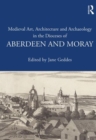 Medieval Art, Architecture and Archaeology in the Dioceses of Aberdeen and Moray - Book