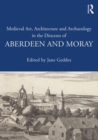 Medieval Art, Architecture and Archaeology in the Dioceses of Aberdeen and Moray - Book