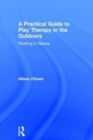 A Practical Guide to Play Therapy in the Outdoors : Working in Nature - Book