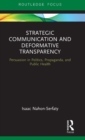 Strategic Communication and Deformative Transparency : Persuasion in Politics, Propaganda, and Public Health - Book