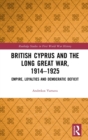 British Cyprus and the Long Great War, 1914-1925 : Empire, Loyalties and Democratic Deficit - Book
