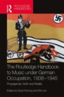 The Routledge Handbook to Music under German Occupation, 1938-1945 : Propaganda, Myth and Reality - Book