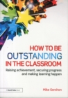 How to be Outstanding in the Classroom : Raising achievement, securing progress and making learning happen - Book