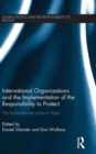 International Organizations and the Implementation of the Responsibility to Protect : The Humanitarian Crisis in Syria - Book