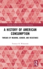 A History of American Consumption : Threads of Meaning, Gender, and Resistance - Book