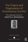 The Origins and Organization of Unconscious Conflict : The Selected Works of Martin S. Bergmann - Book