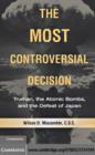 The Most Controversial Decision : Truman, the Atomic Bombs, and the Defeat of Japan - eBook