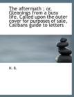 The Aftermath; Or, Gleanings from a Busy Life. Called Upon the Outer Cover for Purposes of Sale, Calibans Guide to Letters - Book