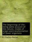 The Beginnings of Life : Being Some Account of the Nature, Modes of Origin and Transformation of Lower Organisms - Book
