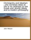 Christianity and Idealism : The Christian Ideal of Life in Its Relations to the Greek and Jewish Ideals and to Modern Philosophy - Book