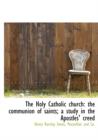 The Holy Catholic Church : The Communion of Saints; A Study in the Apostles' Creed - Book
