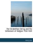 The Elizabethan Clergy and the Settlement of Religion, 1558-1564 - Book