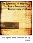The Government of Wyoming : The History, Constitution and Administration of Affairs - Book