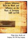 Johann Sebastian Bach His Work and Influence on the Music of Germany 1685 To1750 - Book