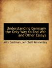 Understanding Germany the Only Way to End War and Other Essays - Book